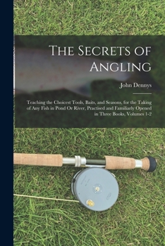 Paperback The Secrets of Angling: Teaching the Choicest Tools, Baits, and Seasons, for the Taking of Any Fish in Pond Or River, Practised and Familiarly Book