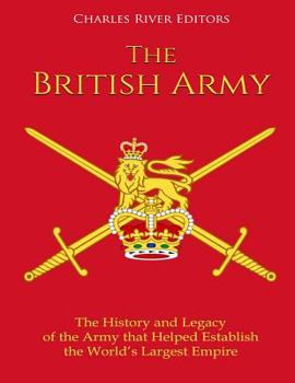 The British Army: The History and Legacy of the Army that Helped Establish the World’s Largest Empire