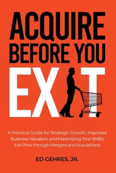 Paperback Acquire Before You Exit: A Practical Guide for Strategic Growth, Improved Business Valuation, and Maximizing Your SMB’s Exit Price Through Mergers and Acquisitions Book