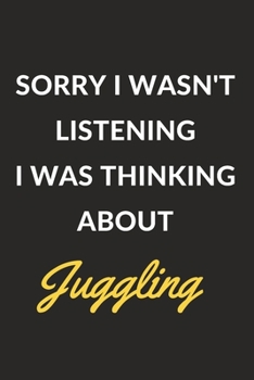 Sorry I Wasn't Listening I Was Thinking About Juggling: Juggling Journal Notebook to Write Down Things, Take Notes, Record Plans or Keep Track of Habits (6" x 9" - 120 Pages)