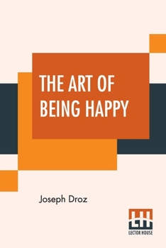 Paperback The Art Of Being Happy: From The French Of Droz, 'Sur L'Art D'Etre Heureux;' In A Series Of Letters, With Observations And Comments By Timothy Book