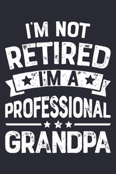 Im Not Retired Im a Professional Grandpa: Dad Lined Notebook, Journal, Organizer, Diary, Composition Notebook, Gifts for Dads, Grandpa and Uncles.