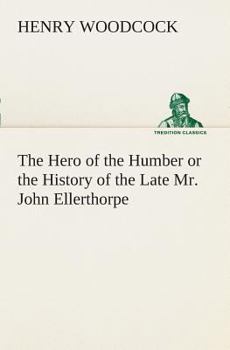 Paperback The Hero of the Humber or the History of the Late Mr. John Ellerthorpe Book