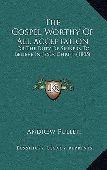 Paperback The Gospel Worthy of All Acceptation: Or the Duty of Sinners to Believe in Jesus Christ (1805) Book