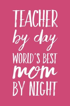 Teacher By Day, World's Best Mom By Night: Funny Teacher Gift Notebook Blank Lined Journal Teacher Appreciation Gift Notepad Coworker Gift for an Awesome Teacher