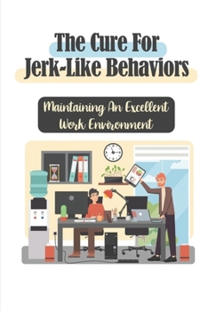 Paperback The Cure For Jerk-Like Behaviors: Maintaining An Excellent Work Environment: How Not To Be A Jerk At Work Book