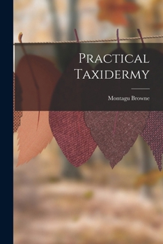 Practical Taxidermy: A Manual of Instruction to the Amateur in Collecting, Preserving, and Setting Up Natural History Specimens of All Kinds: To Which ... Upon the Pictorial Arrangement of Museums