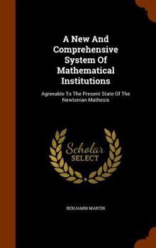 Hardcover A New And Comprehensive System Of Mathematical Institutions: Agreeable To The Present State Of The Newtonian Mathesis Book