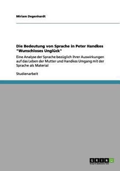 Paperback Die Bedeutung von Sprache in Peter Handkes "Wunschloses Unglück": Eine Analyse der Sprache bezüglich ihrer Auswirkungen auf das Leben der Mutter und H [German] Book