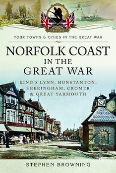 Norfolk Coast in the Great War: King's Lynn, Hunstanton, Sheringham, Cromer and Great Yarmouth - Book  of the Towns & Cities in the Great War
