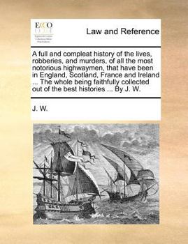 Paperback A Full and Compleat History of the Lives, Robberies, and Murders, of All the Most Notorious Highwaymen, That Have Been in England, Scotland, France an Book