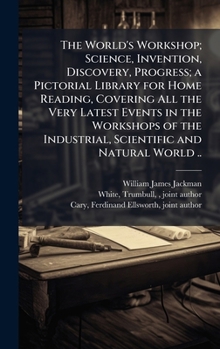 Hardcover The World's Workshop; Science, Invention, Discovery, Progress; a Pictorial Library for Home Reading, Covering All the Very Latest Events in the ... Industrial, Scientific and Natural World .. Book