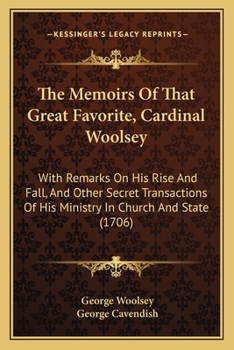 Paperback The Memoirs Of That Great Favorite, Cardinal Woolsey: With Remarks On His Rise And Fall, And Other Secret Transactions Of His Ministry In Church And S Book