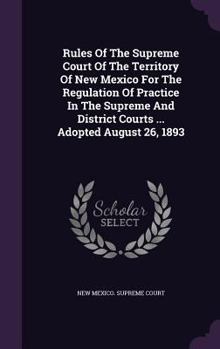 Rules of the Supreme Court of the Territory of New Mexico for the Regulation of Practice in the Supreme and District Courts ... Adopted August 26, 1893...