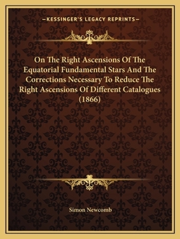 Paperback On The Right Ascensions Of The Equatorial Fundamental Stars And The Corrections Necessary To Reduce The Right Ascensions Of Different Catalogues (1866 Book