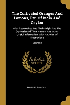The Cultivated Oranges And Lemons, Etc. Of India And Ceylon: With Researches Into Their Origin And The Derivation Of Their Names, And Other Useful Information, With An Atlas Of Illustrations; Volume 2
