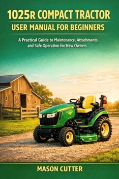 Paperback 1025r Compact Tractor User Manual for Beginners: A Practical Guide to Maintenance, Attachments, and Safe Operation for New Owners Book