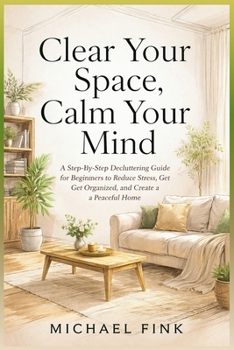 Paperback Clear Your Space, Calm Your Mind: A Step-by-Step Decluttering Guide for Beginners to Reduce Stress, Get Organized, and Create a Peaceful Home Book