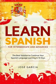 Paperback Learn Spanish For Intermediate and Advanced: The Best Solution to Continue Your Spanish Language Learning In 14 Days Book