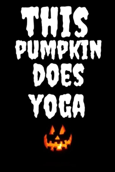 This Pumpkin Does Yoga: Yoga Halloween Themed Journal For Everyone Who Loves The Spooky Season Fit As Gift for People Who Love The Gym and Excercise ... and Friends This Creepy Holidays and Beyond
