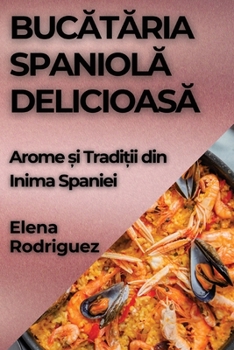 Paperback Buc&#259;t&#259;ria Spaniol&#259; Delicioas&#259;: Arome &#537;i Tradi&#539;ii din Inima Spaniei [Romanian] Book