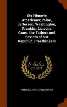 Hardcover Six Historic Americans; Paine, Jefferson, Washington, Franklin, Lincoln, Grant, the Fathers and Saviors of Our Republic, Freethinkers Book