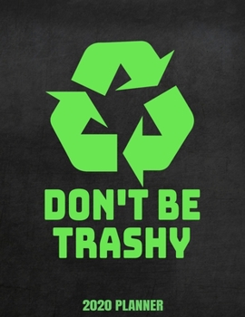 Don't Be Trashy 2020 Planner: Weekly Planner January 2020 - December 2020 Calendar Agenda Daily Schedule - Climate Change Awareness Environmentalist Recycle