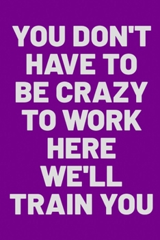 You Don't Have To Be Crazy To Work Here We'll Train You: journal Gift, Notebook, 6x9"- 120 pages (Writing Journal With Lined Pages
