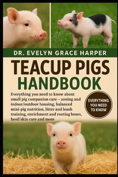 TEACUP PIGS HANDBOOK: Everything You Need to Know About Small Pig Companion Care — zoning and indoor/outdoor housing, balanced mini-pig nutrition, ... and rooting boxes, hoof/skin care and more