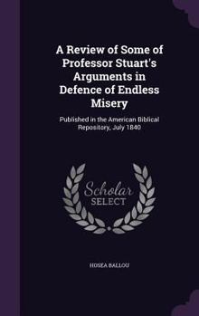 Hardcover A Review of Some of Professor Stuart's Arguments in Defence of Endless Misery: Published in the American Biblical Repository, July 1840 Book