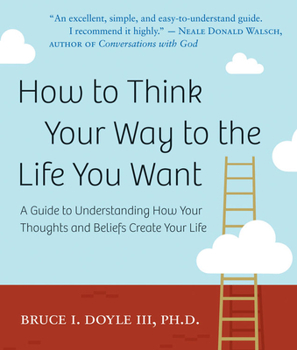 Paperback How to Think Your Way to the Life You Want: A Guide to Understanding How Your Thoughts and Beliefs Create Your Life Book