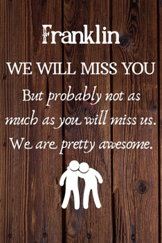 Franklin We Will Miss You But Probably Not as Much As You Will Miss us. We Are Pretty Awesome.: Franklin Funny gift for coworker / colleague that is ... him or her. (6 x 9 - 110 Blank Lined Pages)
