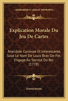 Explication Morale Du Jeu de Cartes: Anecdote Curieuse Et Int�ressante, Sous Le Nom de Louis Bras-De-Fer, Engag� Au Service Du Roi
