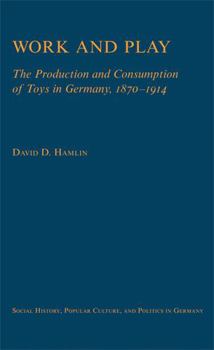 Hardcover Work and Play: The Production and Consumption of Toys in Germany, 1870-1914 Book