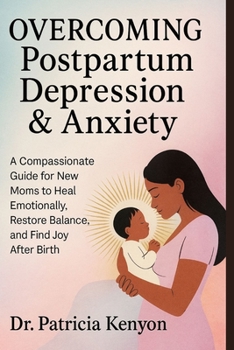 Overcoming Postpartum Depression & Anxiety: A Compassionate Guide for New Moms to Heal Emotionally, Restore Balance, and Find Joy After Birth