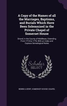 Hardcover A Copy of the Names of all the Marriages, Baptisms, and Burials Which Have Been Solemnized in the Private Chapel of Somerset House: Strand, in the Cou Book