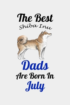 The Best Shiba Inu Dads Are Born In July: Unique Notebook Journal For Shiba Inu Owners and Lovers, Funny Birthday NoteBook Gift for Women, Men, Kids, ... Pages for College, School, Home  & Work .