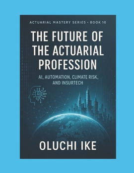 The Future of the Actuarial Profession: AI, Automation, Climate Risk, and InsurTech (Actuarial Mastery Series: From Fundamentals to the Future of Risk Science)