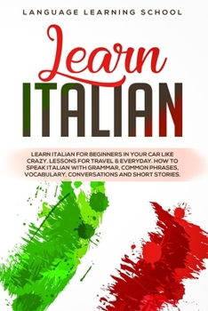 Learn Italian: Learn Italian for Beginners in Your Car Like Crazy. Lessons for Travel & Everyday. How to speak Italian with Grammar, Common Phrases, Vocabulary, Conversations and Short Stories.