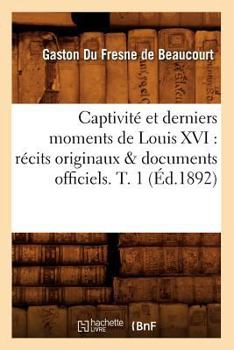 Paperback Captivité Et Derniers Moments de Louis XVI: Récits Originaux & Documents Officiels. T. 1 (Éd.1892) [French] Book