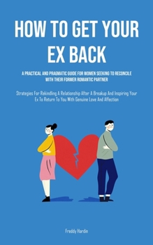 Paperback How to Get Your Ex Back: A Practical And Pragmatic Guide For Women Seeking To Reconcile With Their Former Romantic Partner (Strategies For Reki Book