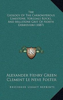 Paperback The Geology Of The Carboniferous Limestone, Yoredale Rocks, And Millstone Grit Of North Derbyshire (1887) Book