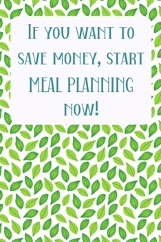 If You Want To Save Money, Start Meal Planning Now!: Menu Planner Shopping List Notebook - Track And Plan Your Meals Weekly - 52 Week Food Journal
