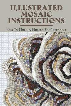 Paperback Illustrated Mosaic Instructions: How To Make A Mosaic For Beginners: Mosaic Designs For Beginners Book