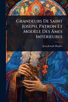 Grandeurs De Saint Joseph, Patron Et Modèle Des Ã mes IntÃ(c)rieures (French Edition)