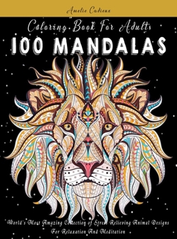 Coloring Book For Adults: 100 Mandalas: World's Most Amazing Collection of Stress Relieving Animal Designs For Relaxation And Meditation