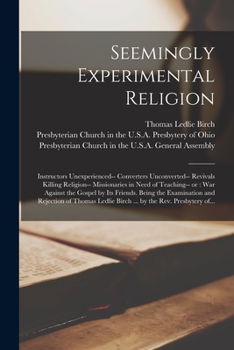 Seemingly Experimental Religion: Instructors Unexperienced-- Converters Unconverted-- Revivals Killing Religion-- Missionaries in Need of Teaching-- ... and Rejection of Thomas Ledlie Birch...