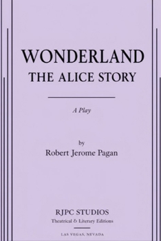 WONDERLAND: THE ALICE STORY: A PLay (The Theatrical Plays and Screenplays of Robert Jerome Pagan)