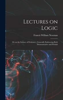 Hardcover Lectures on Logic: Or on the Science of Evidence: Generally Embracing Both Demonstrative and Probab Book