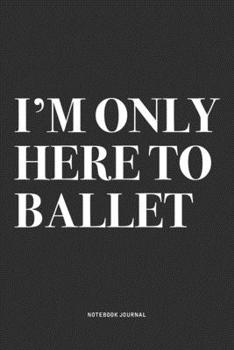 Paperback I'm Only Here To Ballet: A 6x9 Inch Diary Notebook Journal With A Bold Text Font Slogan On A Matte Cover and 120 Blank Lined Pages Makes A Grea Book
